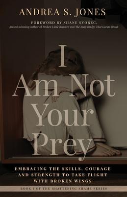 I Am Not Your Prey: Embracing the Skills, Courage, and Strength to Take Flight with Broken Wings - Andrea S. Jones