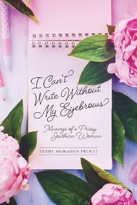 I Can't Write Without My Eyebrows: Musings of a Prissy Southern Woman - Teddy Mcmahon Pruett