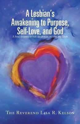 A Lesbian's Awakening to Purpose, Self-Love, and God: A Soul's Journey to Self-Awareness, Identity, and Truth - The Reverend Lisa R. Kelson