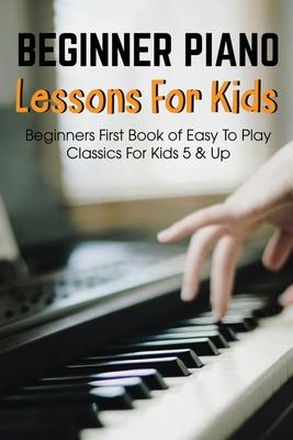 Beginner Piano Lessons For Kids Beginners First Book Of Easy To Play Classics For Kids 5 & Up: Easy Piano Books For Kids - Chauncey Kerger