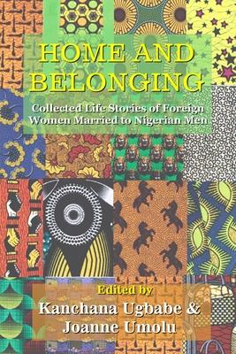 Home and Belonging: Collected Life Stories of Foreign Women Married to Nigerian Men - Kanchana Ugbabe