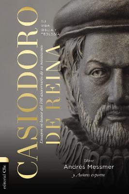 Casiodoro de Reina: Su Vida, Biblia Y Teología: Ensayos En Honor del 500 Aniversario de Su Nacimiento - Andrés Messmer