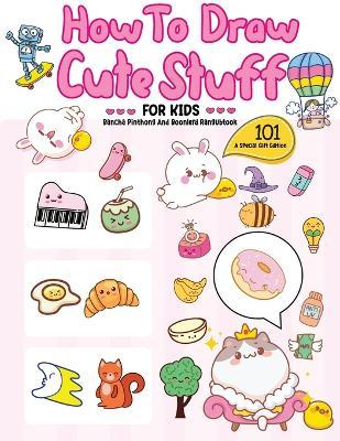 How To Draw 101 Cute Stuff For Kids: A Step-by-Step Guide to Drawing Fun and Adorable Characters! (A Special Gift Edition) - Bancha Pinthong