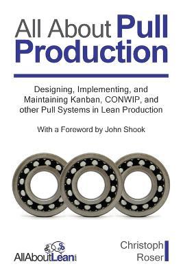 All About Pull Production: Designing, Implementing, and Maintaining Kanban, CONWIP, and other Pull Systems in Lean Production - Christoph Roser