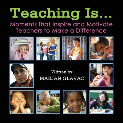 Teaching Is...: Moments that inspire and Motivate Teachers to Make a Difference - Marjan Glavac