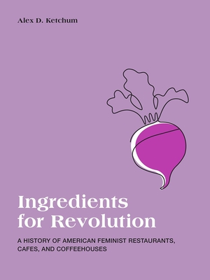 Ingredients for Revolution: A History of American Feminist Restaurants, Cafes, and Coffeehouses - Alex D. Ketchum