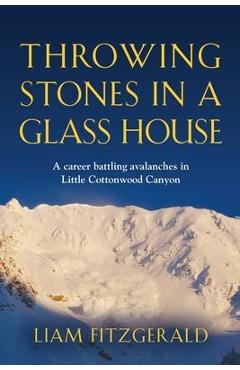 Poza produsului Throwing Stones in a Glass House: A career battling avalanches in Little Cottonwood Canyon - Liam Fitzgerald