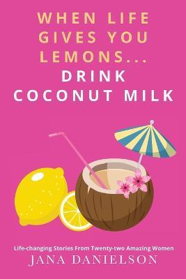 Coperta cărții 'When Life Gives You Lemons... Drink Coconut Milk: Life-Changing Stories from Twenty-Two Amazing Women - Jana Danielson'