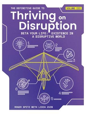 The Definitive Guide to Thriving on Disruption: Volume III - Beta Your Life: Existence in a Disruptive World - Roger Spitz