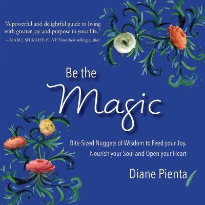 Be the Magic: Bite-Sized Nuggets of Wisdom to Feed Your Joy, Nourish Your Soul and Open Your Heart - Diane Pienta