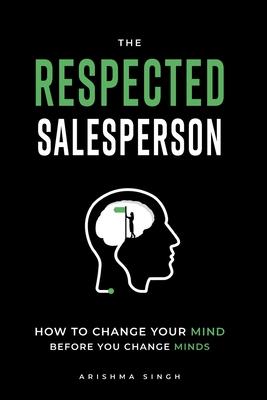 The Respected Salesperson: How to change your mind before you change minds - Arishma Singh
