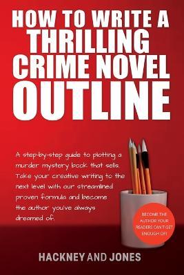 How To Write A Thrilling Crime Novel Outline: A Step-By-Step Guide To Plotting A Murder Mystery Book That Sells. Take Your Creative Writing To The Nex - Hackney And Jones