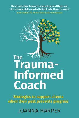 The Trauma-Informed Coach: Strategies for supporting clients when their past prevents progress - Joanna Harper