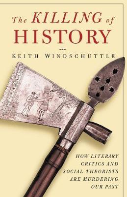 The Killing of History: How Literary Critics and Social Theorists Are Murdering Our Past - Keith Windschuttle