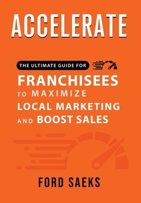 ACCELERATE The Ultimate Guide for FRANCHISEES to Maximize Local Marketing and Boost Sales - Ford Saeks