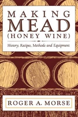 Making Mead (Honey Wine): History, Recipes, Methods and Equipment - Roger A. Morse