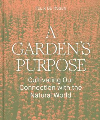 A Garden's Purpose: Cultivating Our Connection with the Natural World - Félix De Rosen