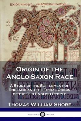 Origin of the Anglo-Saxon Race: A Study of the Settlement of England and the Tribal Origin of the Old English People - Thomas William Shore