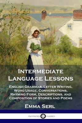 Intermediate Language Lessons: English Grammar, Letter Writing, Word Usage, Conversations, Rhyming Form, Descriptions, and Composition of Stories and - Emma Serl
