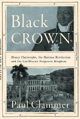 Black Crown: Henry Christophe, the Haitian Revolution and the Caribbean's Forgotten Kingdom - Clammer