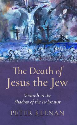 The Death of Jesus the Jew: Midrash in the Shadow of the Holocaust - Peter Keenan