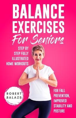 Balance Exercises for Seniors: Step by Step Fully Illustrated Home Workouts for Fall Prevention, Improved Stability, and Posture - Robert Balazs