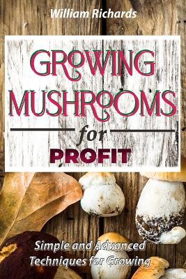 GROWING MUSHROOMS for PROFIT - Simple and Advanced Techniques for Growing - William Richards