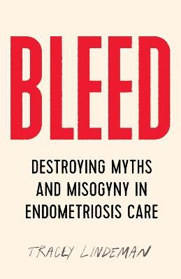 Bleed: Destroying Myths and Misogyny in Endometriosis Care - Tracey Lindeman