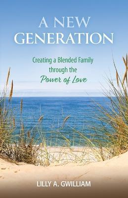 A New Generation: Creating a Blended Family through the Power of Love - Lilly A. Gwilliam