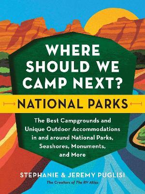 Where Should We Camp Next?: National Parks: The Best Campgrounds and Unique Outdoor Accommodations in and Around National Parks, Seashores, Monuments, - Stephanie Puglisi