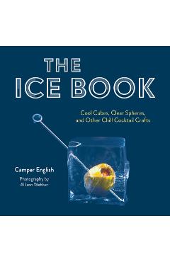 Poza produsului The Ice Book: Cool Cubes, Clear Spheres, and Other Chill Cocktail Crafts - Camper English