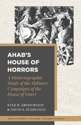 Ahab's House of Horrors: A Historiographic Study of the Military Campaigns of the House of Omri - Kyle R. Greenwood
