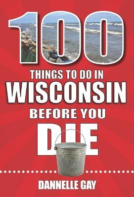 100 Things to Do in Wisconsin Before You Die - Dannelle Gay
