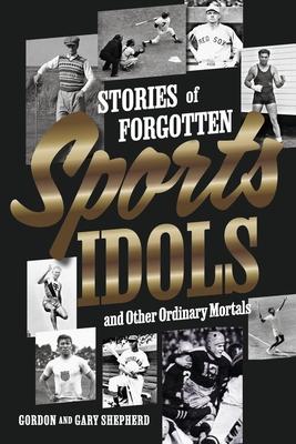 Stories of Forgotten Sports Idols and Other Ordinary Mortals - Gordon Shepherd
