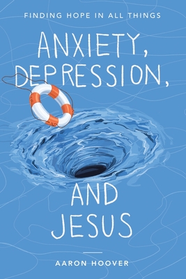 Anxiety, Depression, and Jesus: Finding Hope in All Things - Aaron Hoover
