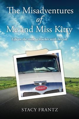 The Misadventures of Me and Miss Kitty: Life on the road, a trucker with her cat - Stacy Frantz