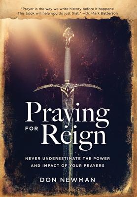 Praying For Reign: Never Underestimate The Power And Impact Of Your Prayers - Don Newman