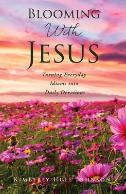 Blooming With Jesus: Turning Everyday Idioms into Daily Devotions - Kimberly Huff Johnson