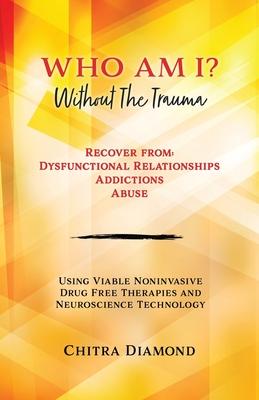 Who Am I? Without The Trauma: Recover from: Dysfunctional Relationships Addictions Abuse - Chitra Diamond