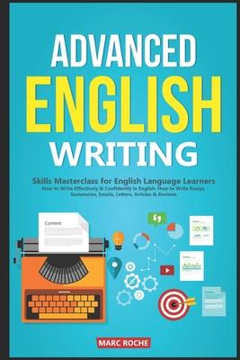 Advanced English Writing Skills: Masterclass for English Language Learners. How to Write Effectively & Confidently in English: How to Write Essays, Su - Marc Roche