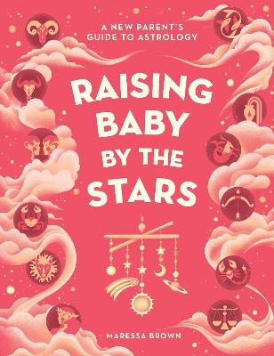 Raising Baby by the Stars: A New Parent's Guide to Astrology - Maressa Brown