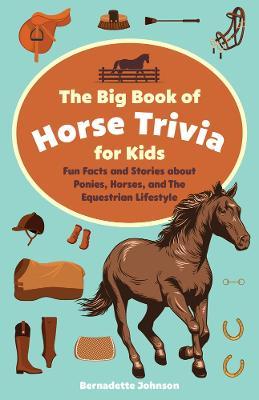 The Big Book of Horse Trivia for Kids: Fun Facts and Stories about Ponies, Horses, and the Equestrian Lifestyle - Bernadette Johnson