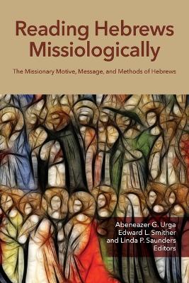 Reading Hebrews Missiologically: The Missionary Motive, Message, and Methods of Hebrews - Abeneazer G. Urga