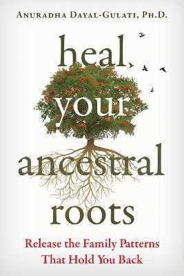 Heal Your Ancestral Roots: Release the Family Patterns That Hold You Back - Anuradha Dayal-gulati
