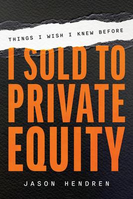 Things I Wish I Knew Before I Sold to Private Equity: An Entrepreneur's Guide - Jason Hendren
