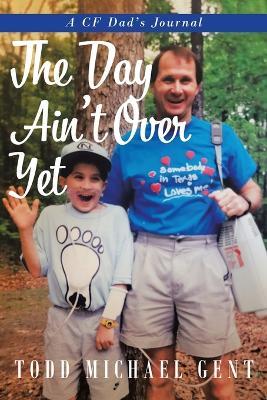 The Day Ain't Over Yet: A CF Dad's Journal - Todd Michael Gent