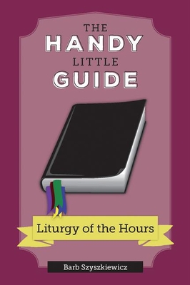 The Handy Little Guide to the Liturgy of the Hours - Barb Szyszkiewicz