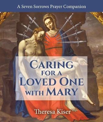 Caring for a Loved One with Mary: A Seven Sorrows Prayer Companion - Theresa Kiser