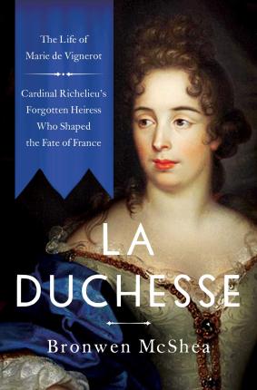 La Duchesse: The Life of Marie de Vignerot--Cardinal Richelieu's Forgotten Heiress Who Shaped the Fate of France - Bronwen Mcshea