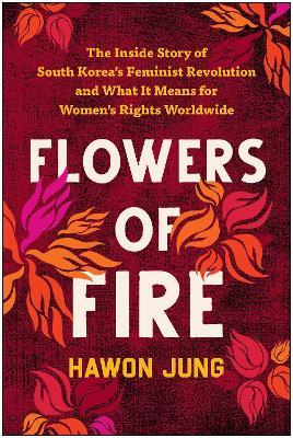 Flowers of Fire: The Inside Story of South Korea's Feminist Movement and What It Means for Women' S Rights Worldwide - Hawon Jung